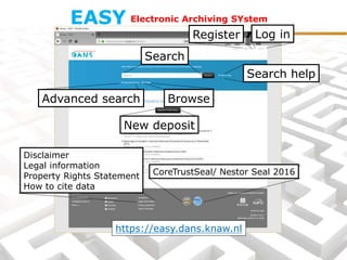Electronic Archiving SYstemEASY
Register Log in
New deposit
BrowseAdvanced search
Search help
Search
Disclaimer
Legal information
Property Rights Statement
How to cite data
https://easy.dans.knaw.nl
CoreTrustSeal/ Nestor Seal 2016
 