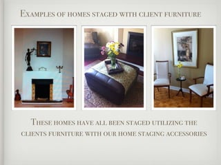 Examples of homes staged with client furniture




   These homes have all been staged utilizing the
clients furniture with our home staging accessories
 