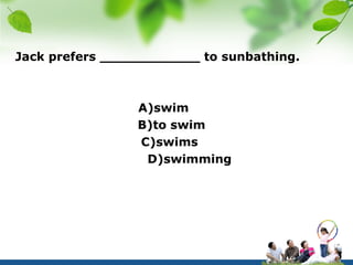 Jack prefers ____________ to sunbathing.



                 A)swim
                 B)to swim
                 C)swims
                  D)swimming
 