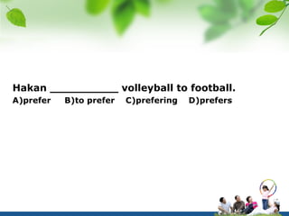 Hakan __________ volleyball to football.
A)prefer   B)to prefer   C)prefering   D)prefers
 