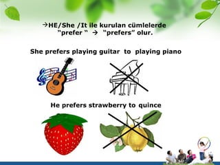 HE/She /It ile kurulan cümlelerde
      “prefer “  “prefers” olur.


She prefers playing guitar to playing piano




     He prefers strawberry to quince
 