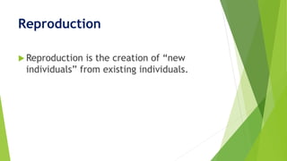 Reproduction
 Reproduction is the creation of “new
individuals” from existing individuals.
 