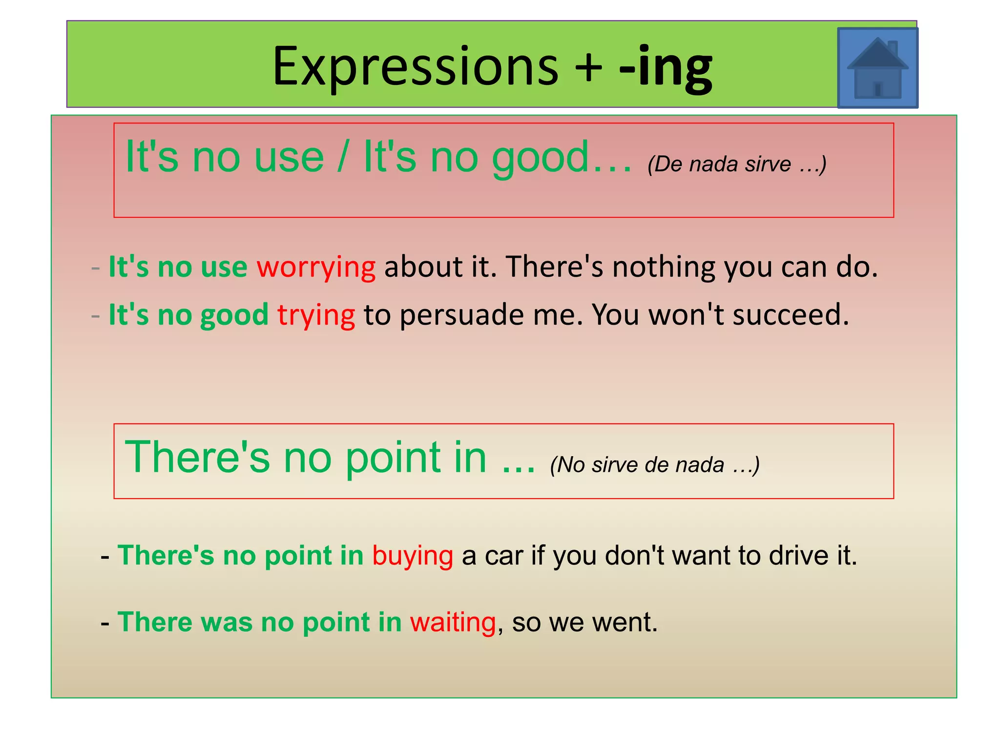 Expressions + -ing
  It's no use / It's no good… (De nada sirve …)

- It's no use worrying about it. There's nothing you can do.
- It's no good trying to persuade me. You won't succeed.



  There's no point in ... (No sirve de nada …)

- There's no point in buying a car if you don't want to drive it.

- There was no point in waiting, so we went.
 