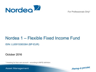 For Professionals Only*
* Investing for their own account – according to MiFID definition.
Nordea 1 – Flexible Fixed Income Fund
ISIN: LU0915365364 (BP-EUR)
October 2016
 