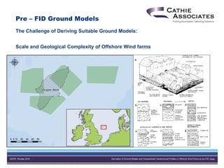 ISOPE, Rhodes 2016 Derivation of Ground Models and Characteristic Geotechnical Profiles in Offshore Wind Farms at pre-FID stage
The Challenge of Deriving Suitable Ground Models:
Scale and Geological Complexity of Offshore Wind farms
Pre – FID Ground Models
 