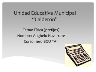Unidad Educativa Municipal 
“Calderón” 
Tema: Física (prefijos) 
Nombre: Anghelo Navarrete 
Curso: 1ero BGU “A” 
 