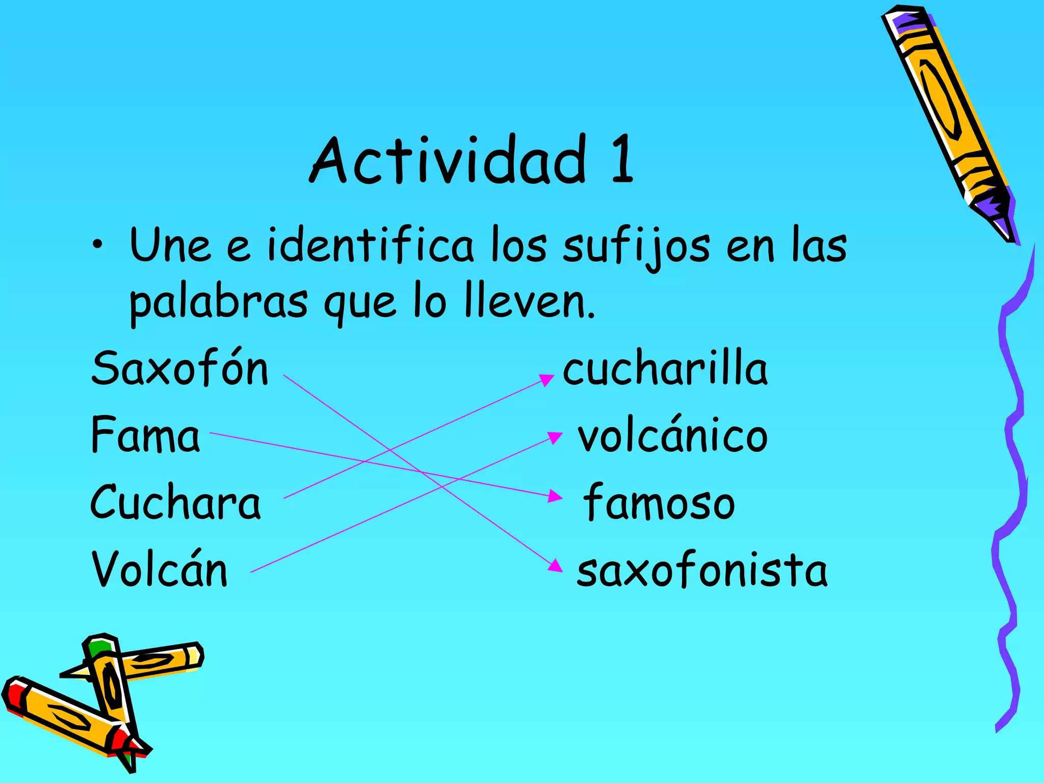 Actividad 1
• Une e identifica los sufijos en las
  palabras que lo lleven.
Saxofón                cucharilla
Fama                    volcánico
Cuchara                 famoso
Volcán                  saxofonista
 