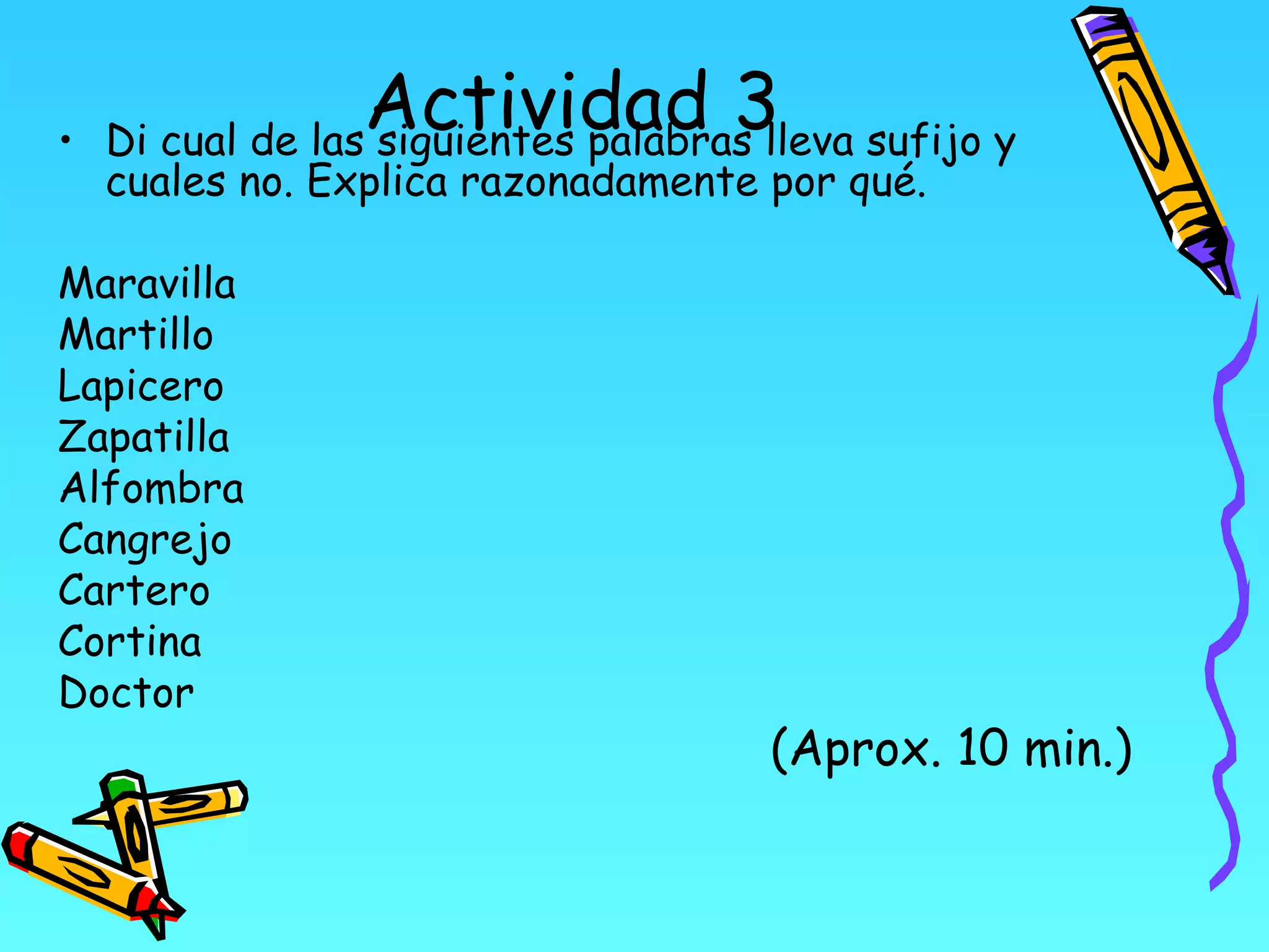 Actividad 3
• Di cual de las siguientes palabras lleva sufijo y
  cuales no. Explica razonadamente por qué.

Maravilla
Martillo
Lapicero
Zapatilla
Alfombra
Cangrejo
Cartero
Cortina
Doctor
                                     (Aprox. 10 min.)
 