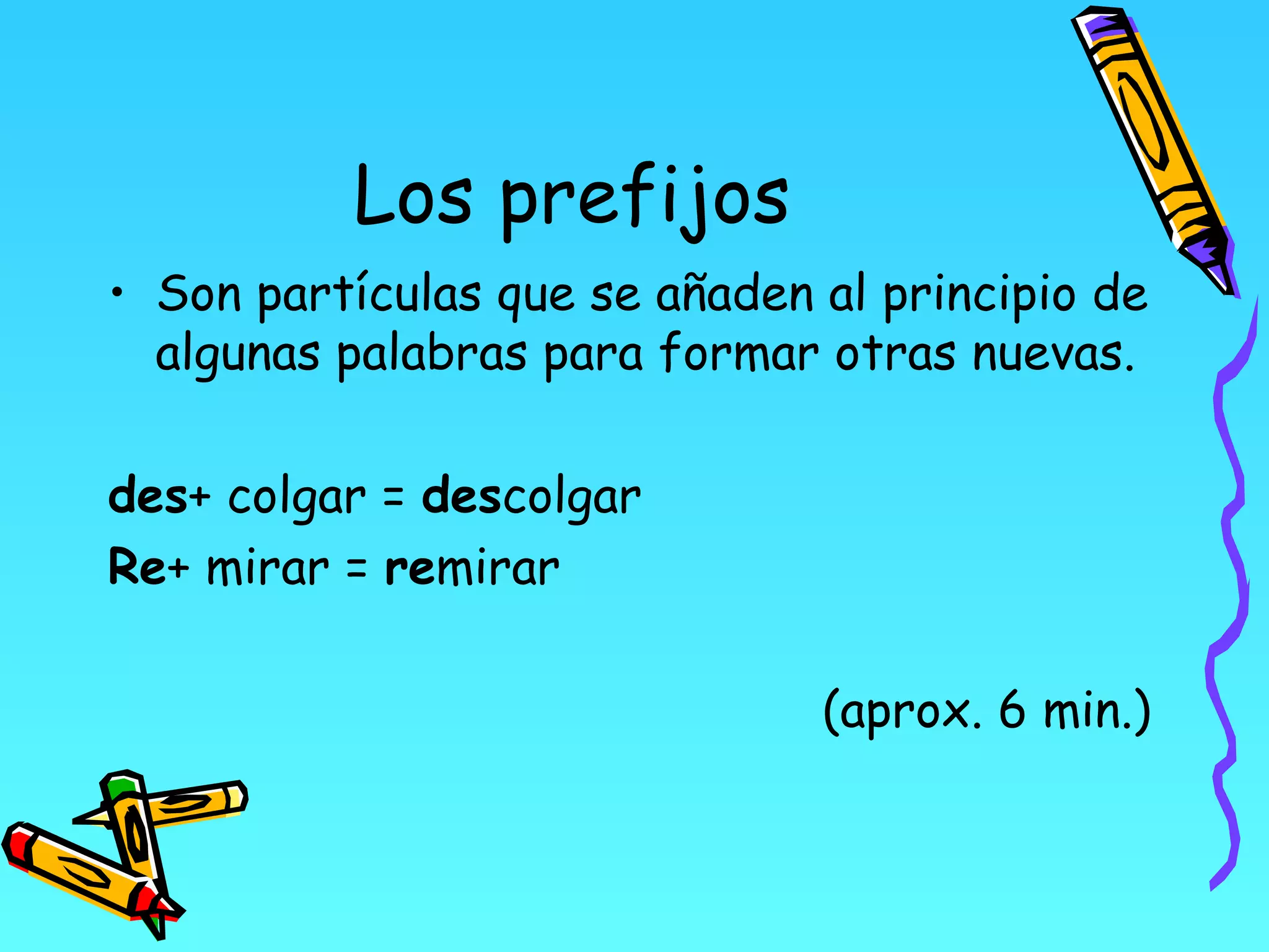 Los prefijos
• Son partículas que se añaden al principio de
  algunas palabras para formar otras nuevas.

des+ colgar = descolgar
Re+ mirar = remirar

                               (aprox. 6 min.)
 