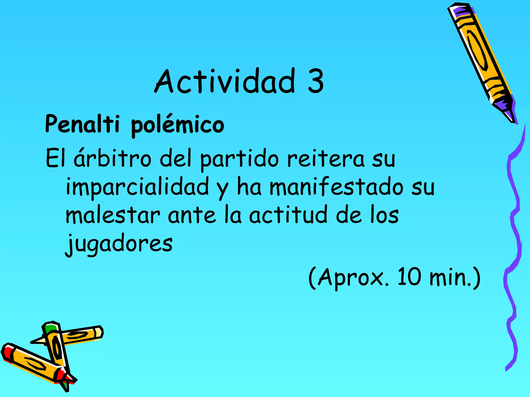 Actividad 3
Penalti polémico
El árbitro del partido reitera su
  imparcialidad y ha manifestado su
  malestar ante la actitud de los
  jugadores
                         (Aprox. 10 min.)
 