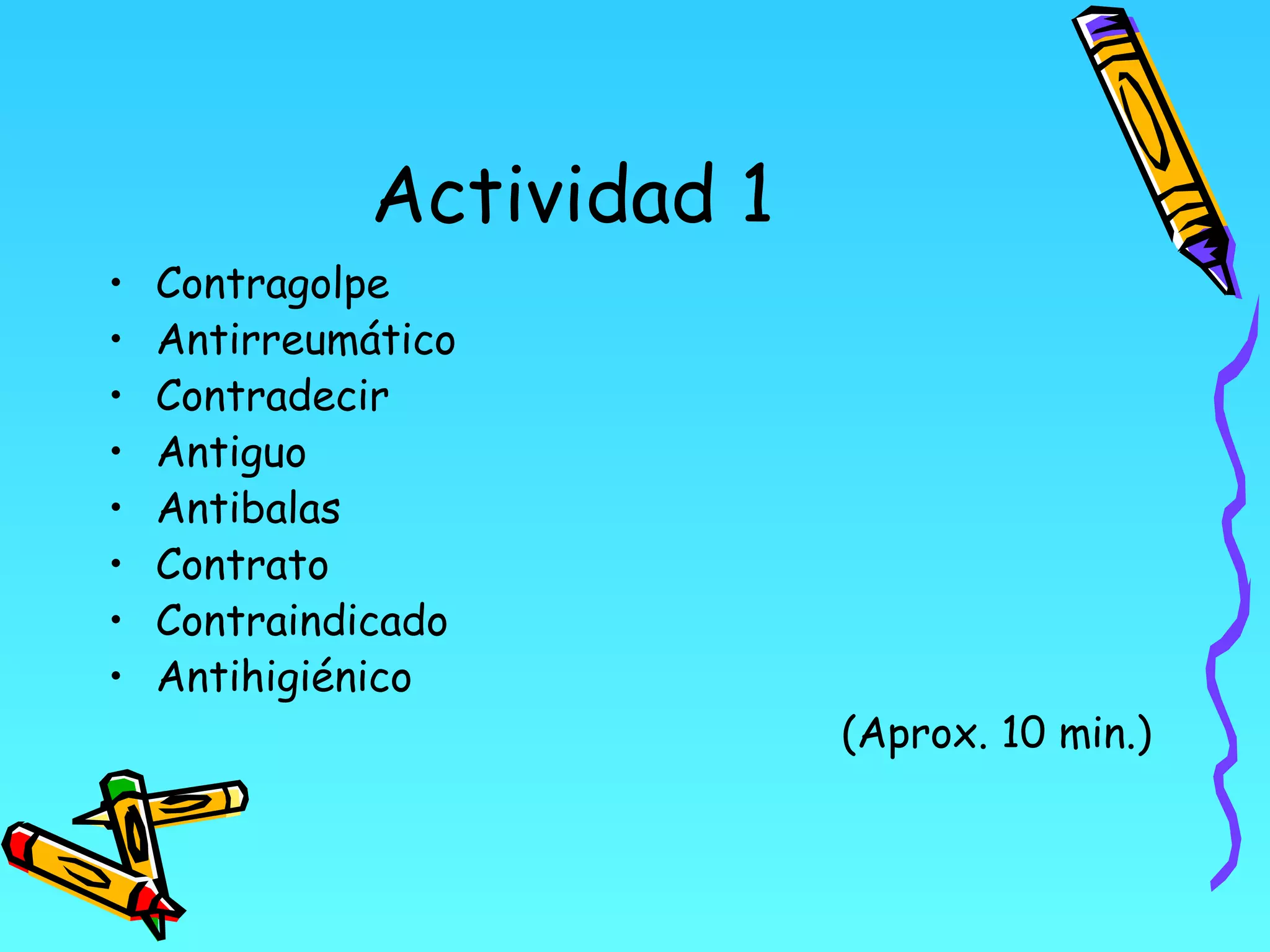 Actividad 1
•   Contragolpe
•   Antirreumático
•   Contradecir
•   Antiguo
•   Antibalas
•   Contrato
•   Contraindicado
•   Antihigiénico
                           (Aprox. 10 min.)
 