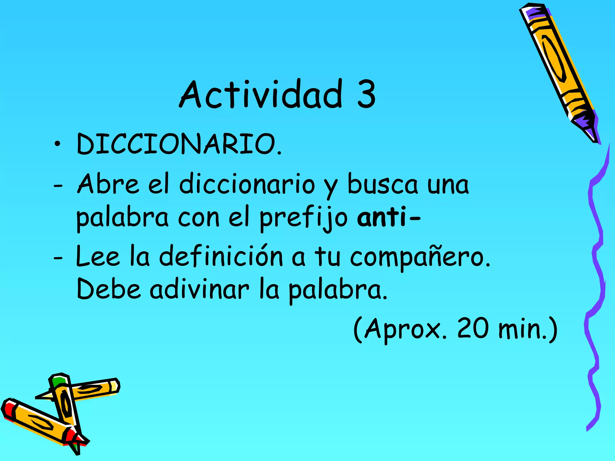 Actividad 3
• DICCIONARIO.
- Abre el diccionario y busca una
  palabra con el prefijo anti-
- Lee la definición a tu compañero.
  Debe adivinar la palabra.
                         (Aprox. 20 min.)
 