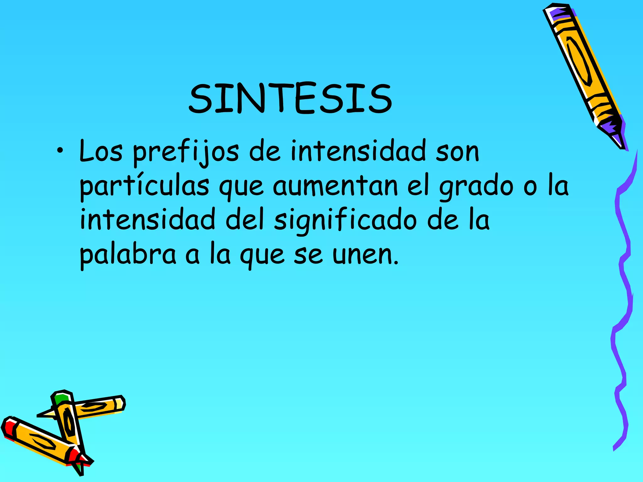 SINTESIS
• Los prefijos de intensidad son
  partículas que aumentan el grado o la
  intensidad del significado de la
  palabra a la que se unen.
 
