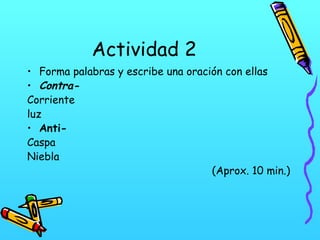 Actividad 2
• Forma palabras y escribe una oración con ellas
• Contra-
Corriente
luz
• Anti-
Caspa
Niebla
(Aprox. 10 min.)
 