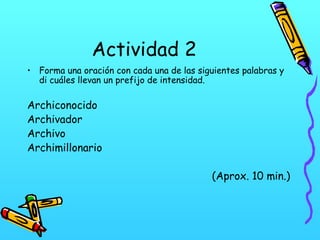 Actividad 2
• Forma una oración con cada una de las siguientes palabras y
di cuáles llevan un prefijo de intensidad.
Archiconocido
Archivador
Archivo
Archimillonario
(Aprox. 10 min.)
 