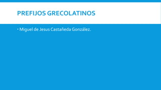 PREFIJOS GRECOLATINOS
 Miguel de Jesus Castañeda González.
 