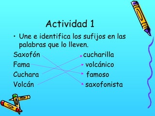 Actividad 1
• Une e identifica los sufijos en las
palabras que lo lleven.
Saxofón
cucharilla
Fama
volcánico
Cuchara
famoso
Volcán
saxofonista

 