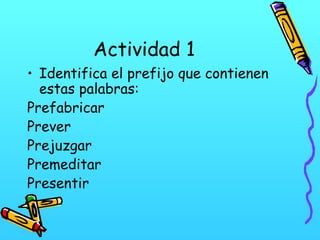Actividad 1
• Identifica el prefijo que contienen
estas palabras:
Prefabricar
Prever
Prejuzgar
Premeditar
Presentir

 
