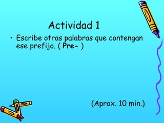 Actividad 1
• Escribe otras palabras que contengan
ese prefijo. ( Pre- )

(Aprox. 10 min.)

 