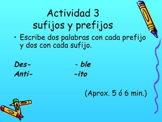 Actividad 3
sufijos y prefijos
• Escribe dos palabras con cada prefijo
y dos con cada sufijo.

DesAnti-

- ble
-ito
(Aprox. 5 ó 6 min.)

 