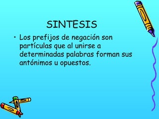 SINTESIS
• Los prefijos de negación son
partículas que al unirse a
determinadas palabras forman sus
antónimos u opuestos.

 