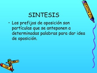 SINTESIS
• Los prefijos de oposición son
partículas que se anteponen a
determinadas palabras para dar idea
de oposición.

 