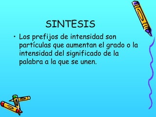 SINTESIS
• Los prefijos de intensidad son
partículas que aumentan el grado o la
intensidad del significado de la
palabra a la que se unen.

 