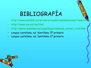 BIBLIOGRAFÍA
• http://www.edu365.cat/primaria/muds/castella/presuf/index.htm
• http://www.rae.es/rae.html
• http://perso.wanadoo.es/ceipeltejar/enlaces_tercer_ciclo.htm
• Lengua castellana, ed. Santillana. 5º primaria
• Lengua castellana, ed. Santillana. 6º primaria

 