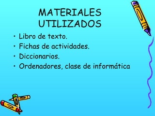 MATERIALES
UTILIZADOS
•
•
•
•

Libro de texto.
Fichas de actividades.
Diccionarios.
Ordenadores, clase de informática

 