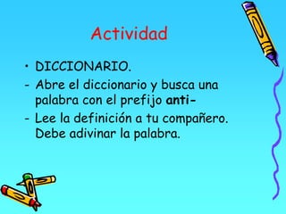 Actividad
• DICCIONARIO.
- Abre el diccionario y busca una
palabra con el prefijo anti-
- Lee la definición a tu compañero.
Debe adivinar la palabra.
 