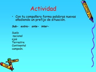 Actividad
• Con tu compañero forma palabras nuevas
añadiendo un prefijo de situación.
Sub- extra- ante- inter-
Suelo
nacional
ojos
Terrestre
Continental
campeón.
 