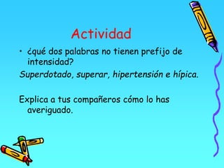 Actividad
• ¿qué dos palabras no tienen prefijo de
intensidad?
Superdotado, superar, hipertensión e hípica.
Explica a tus compañeros cómo lo has
averiguado.
 