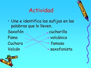 Actividad
• Une e identifica los sufijos en las
palabras que lo lleven.
Saxofón cucharilla
Fama volcánico
Cuchara famoso
Volcán saxofonista
 