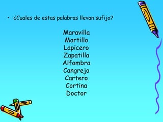 • ¿Cuales de estas palabras llevan sufijo?
Maravilla
Martillo
Lapicero
Zapatilla
Alfombra
Cangrejo
Cartero
Cortina
Doctor
 