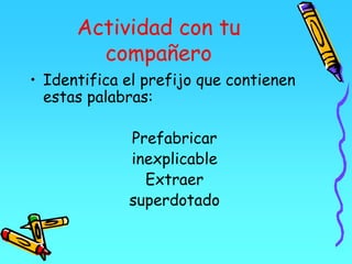 Actividad con tu
compañero
• Identifica el prefijo que contienen
estas palabras:
Prefabricar
inexplicable
Extraer
superdotado
 