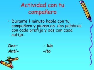 Actividad con tu
compañero
• Durante 1 minuto habla con tu
compañero y piensa en dos palabras
con cada prefijo y dos con cada
sufijo.
Des- - ble
Anti- -ito
 