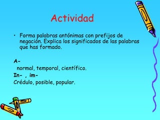 Actividad
• Forma palabras antónimas con prefijos de
negación. Explica los significados de las palabras
que has formado.
A-
normal, temporal, científico.
In- , im-
Crédulo, posible, popular.
 