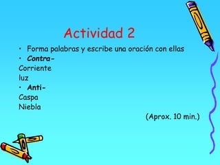 Actividad 2
• Forma palabras y escribe una oración con ellas
• Contra-
Corriente
luz
• Anti-
Caspa
Niebla
(Aprox. 10 min.)
 