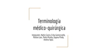 Terminología
médico-quirúrgica
Integrantes: Nahin Castro, Erika Gomezcoello,
Marlon Loor, Pedro Peralta, Dayana Pindo,
Andrea Tapia.
 