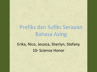 Prefiks dan Sufiks Serapan
Bahasa Asing
Erika, Nico, Jessica, Sherlyn, Stefany
10th
Science Honor
 