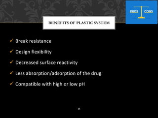 ✓ Break resistance
✓ Design flexibility
✓ Decreased surface reactivity
✓ Less absorption/adsorption of the drug
✓ Compatible with high or low pH
BENEFITS OF PLASTIC SYSTEM
15
 