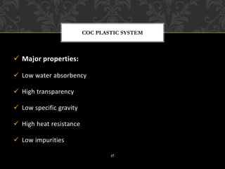 ✓ Major properties:
✓ Low water absorbency
✓ High transparency
✓ Low specific gravity
✓ High heat resistance
✓ Low impurities
COC PLASTIC SYSTEM
17
 
