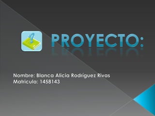 Proyecto: Nombre: Blanca Alicia Rodríguez Rivas Matricula: 1458143 