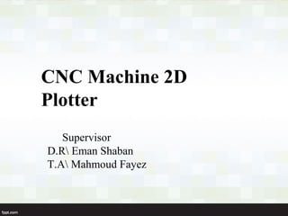 CNC Machine 2D
Plotter
   Supervisor
D.R Eman Shaban
T.A Mahmoud Fayez
 