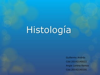 Histología
Guillermo Andrés
Cód:20142140022
Angie Lorena Ramos
Cód:20142140105
 