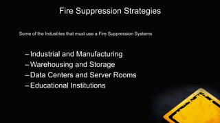 Fire Suppression Strategies
Some of the Industries that must use a Fire Suppression Systems
–Industrial and Manufacturing
–Warehousing and Storage
–Data Centers and Server Rooms
–Educational Institutions
 