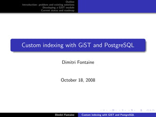Outline
Introduction: problem and existing solutions
                 Developing a GiST module
                Current status and roadmap




Custom indexing with GiST and PostgreSQL

                                 Dimitri Fontaine


                                October 18, 2008




                           Dimitri Fontaine    Custom indexing with GiST and PostgreSQL
 