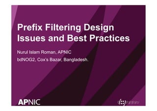 Prefix Filtering Design
Issues and Best Practices
Nurul Islam Roman, APNIC
bdNOG2, Cox’s Bazar, Bangladesh.
 