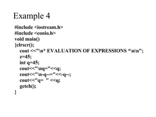 #include <iostream.h> #include <conio.h> void main() {clrscr(); cout <<"\n* EVALUATION OF EXPRESSIONS *\n\n"; z=45; int q=45; cout<<"\nq="<<q; cout<<"\n-q--="<<-q--; cout<<"q=  " <<q; getch(); } Example 4 