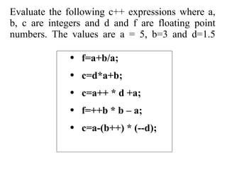 Evaluate the following c++ expressions where a, b, c are integers and d and f are floating point numbers. The values are a = 5, b=3 and d=1.5 f=a+b/a; c=d*a+b; c=a++ * d +a; f=++b * b – a; c=a-(b++) * (--d); 